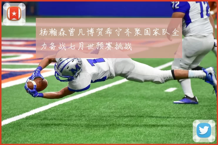 杨瀚森曾凡博贺希宁齐聚国家队全力备战七月世预赛挑战